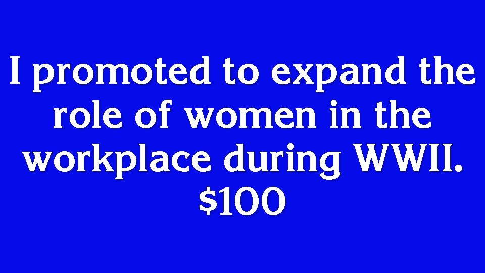 I promoted to expand the role of women in the workplace during WWII. $100