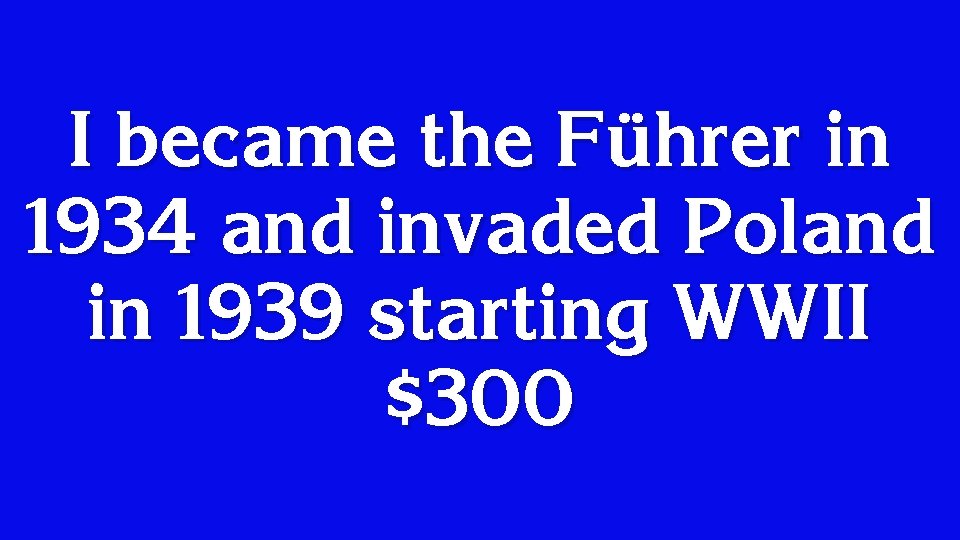 I became the Führer in 1934 and invaded Poland in 1939 starting WWII $300