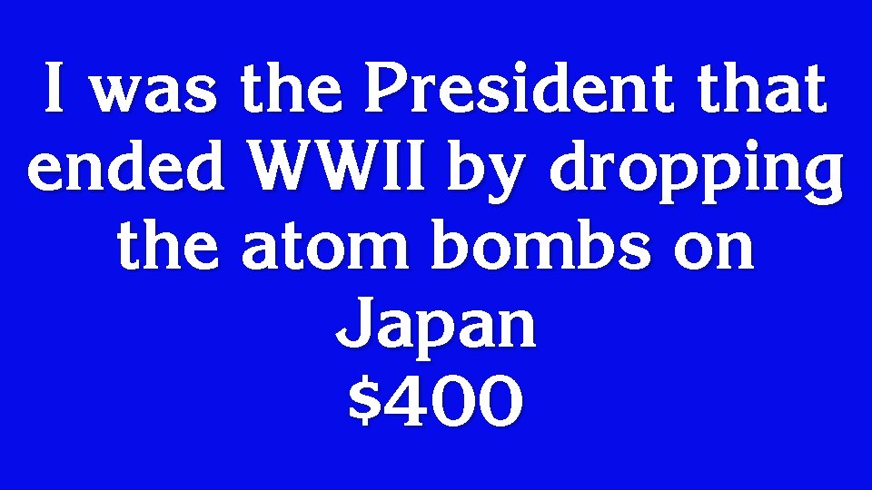 I was the President that ended WWII by dropping the atom bombs on Japan