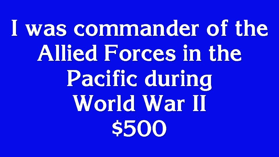I was commander of the Allied Forces in the Pacific during World War II
