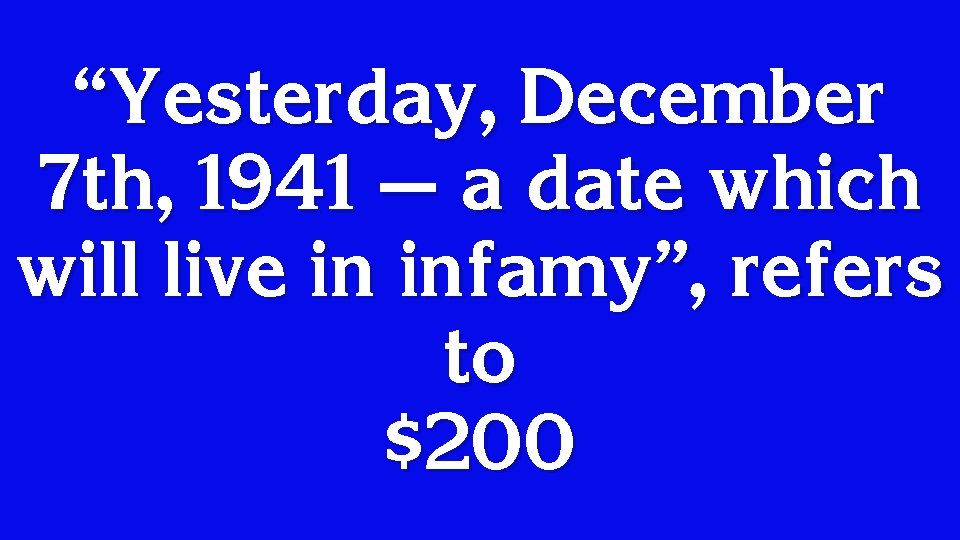 “Yesterday, December 7 th, 1941 — a date which will live in infamy”, refers