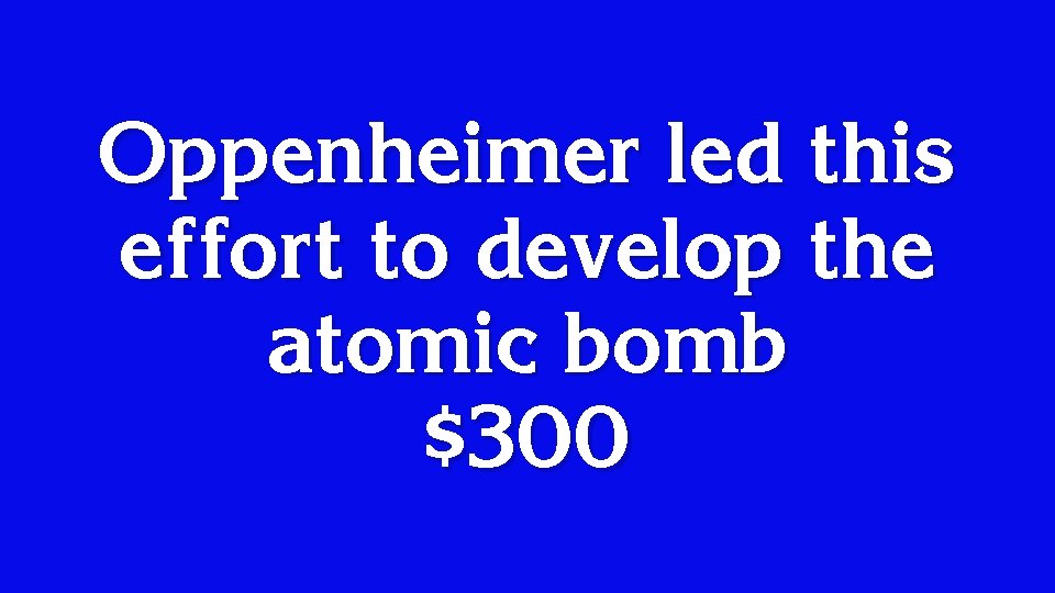 Oppenheimer led this effort to develop the atomic bomb $300 