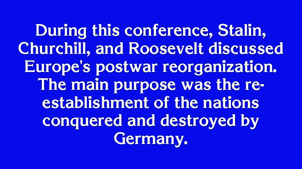 During this conference, Stalin, Churchill, and Roosevelt discussed Europe's postwar reorganization. The main purpose