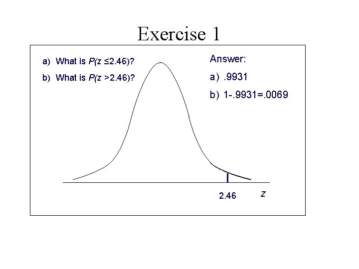 Exercise 1 a) What is P(z ≤ 2. 46)? Answer: b) What is P(z