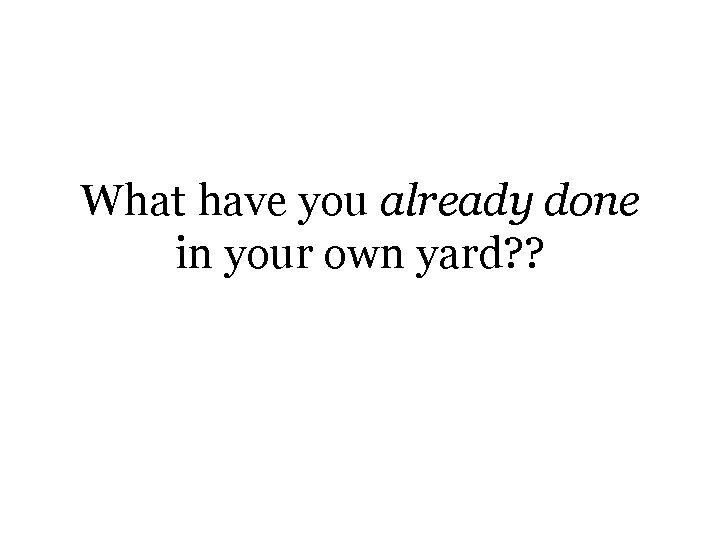 What have you already done in your own yard? ? 