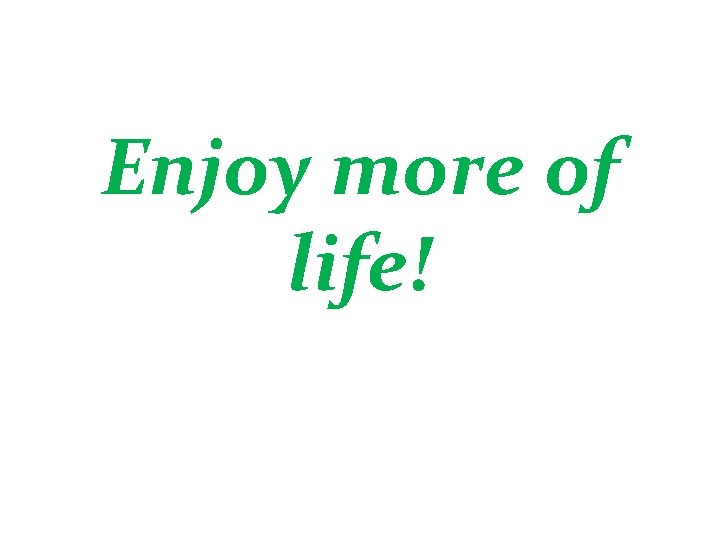 Enjoy more of life! 