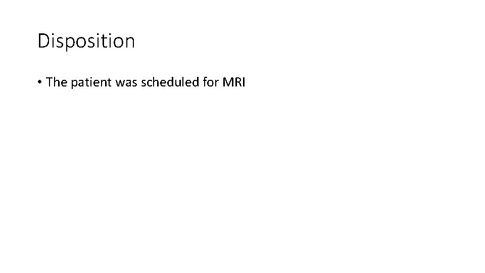 Disposition • The patient was scheduled for MRI 