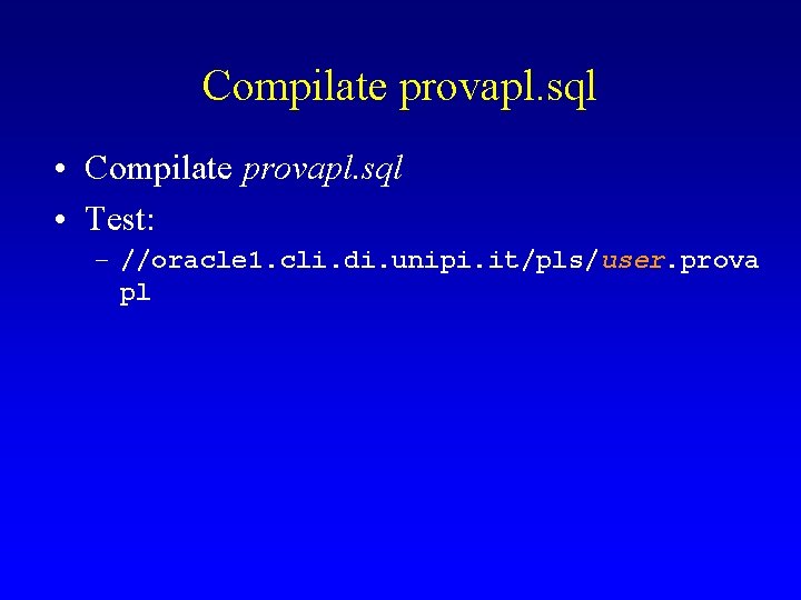 Compilate provapl. sql • Test: – //oracle 1. cli. di. unipi. it/pls/user. prova pl