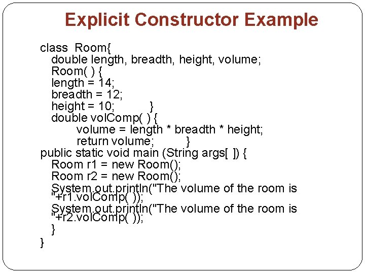 Explicit Constructor Example class Room{ double length, breadth, height, volume; Room( ) { length Explicit Constructor Example class Room{ double length, breadth, height, volume; Room( ) { length
