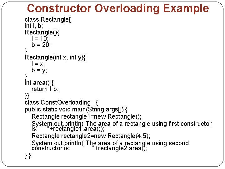 Constructor Overloading Example class Rectangle{ int l, b; Rectangle(){ l = 10; b =