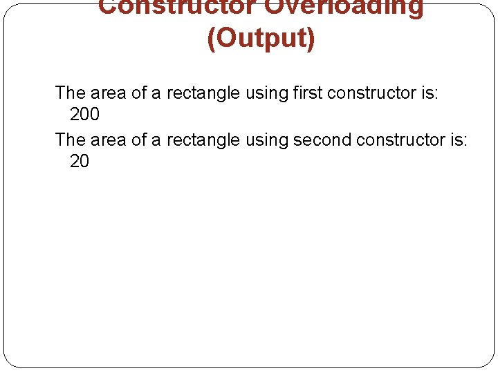 Constructor Overloading (Output) The area of a rectangle using first constructor is: 200 The Constructor Overloading (Output) The area of a rectangle using first constructor is: 200 The