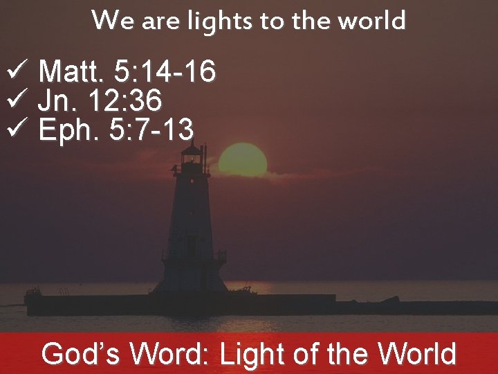 We are lights to the world ü Matt. 5: 14 -16 ü Jn. 12: