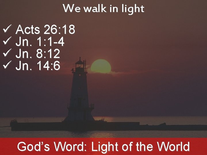 We walk in light ü Acts 26: 18 ü Jn. 1: 1 -4 ü