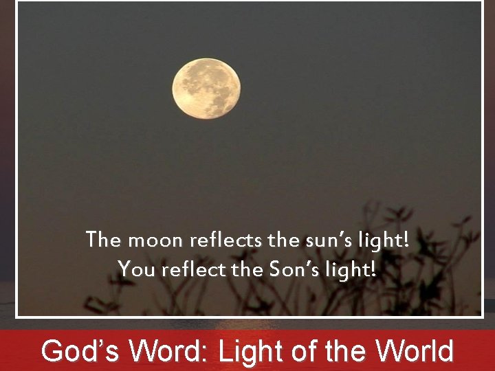 We are lights to the world The moon reflects the sun’s light! You reflect