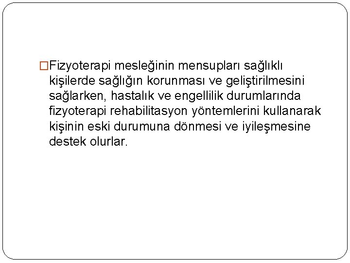 �Fizyoterapi mesleğinin mensupları sağlıklı kişilerde sağlığın korunması ve geliştirilmesini sağlarken, hastalık ve engellilik durumlarında