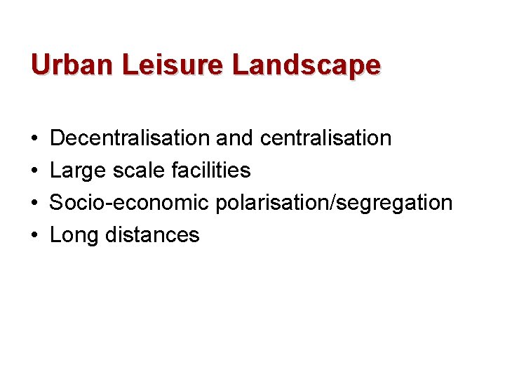 Urban Leisure Landscape • • Decentralisation and centralisation Large scale facilities Socio-economic polarisation/segregation Long