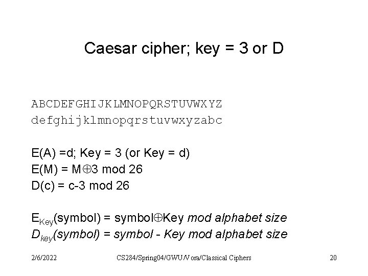 Caesar cipher; key = 3 or D ABCDEFGHIJKLMNOPQRSTUVWXYZ defghijklmnopqrstuvwxyzabc E(A) =d; Key = 3