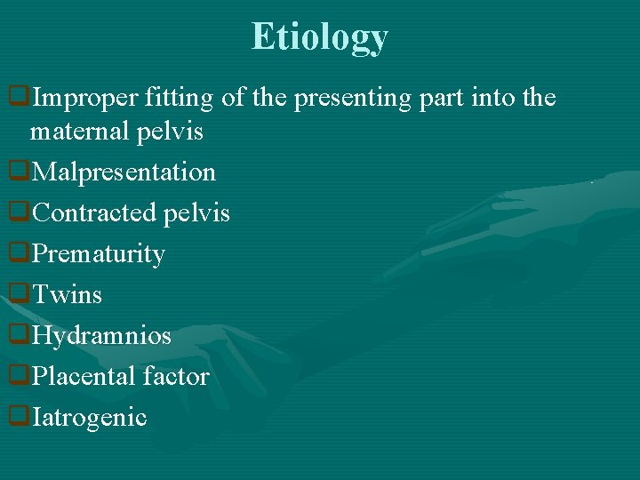 Etiology q. Improper fitting of the presenting part into the maternal pelvis q. Malpresentation