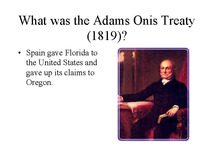What was the Adams Onis Treaty (1819)? • Spain gave Florida to the United