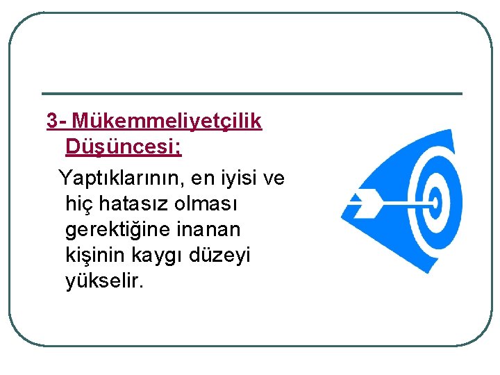 3 - Mükemmeliyetçilik Düşüncesi; Yaptıklarının, en iyisi ve hiç hatasız olması gerektiğine inanan kişinin