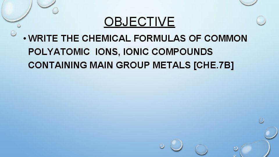 OBJECTIVE • WRITE THE CHEMICAL FORMULAS OF COMMON POLYATOMIC IONS, IONIC COMPOUNDS CONTAINING MAIN