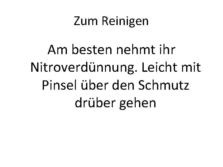 Zum Reinigen Am besten nehmt ihr Nitroverdünnung. Leicht mit Pinsel über den Schmutz drüber