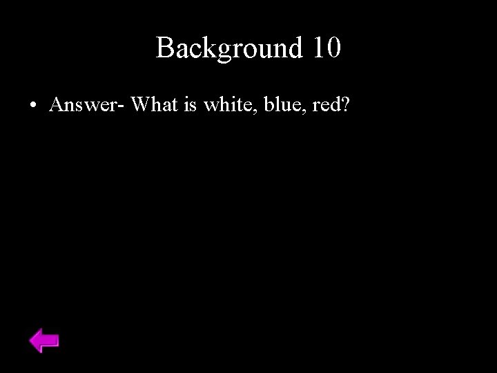 Background 10 • Answer- What is white, blue, red? 