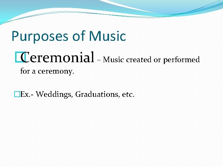 Purposes of Music � Ceremonial – Music created or performed for a ceremony. �Ex.