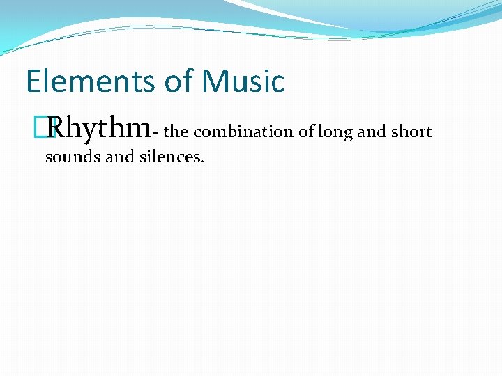 Elements of Music �Rhythm- the combination of long and short sounds and silences. 