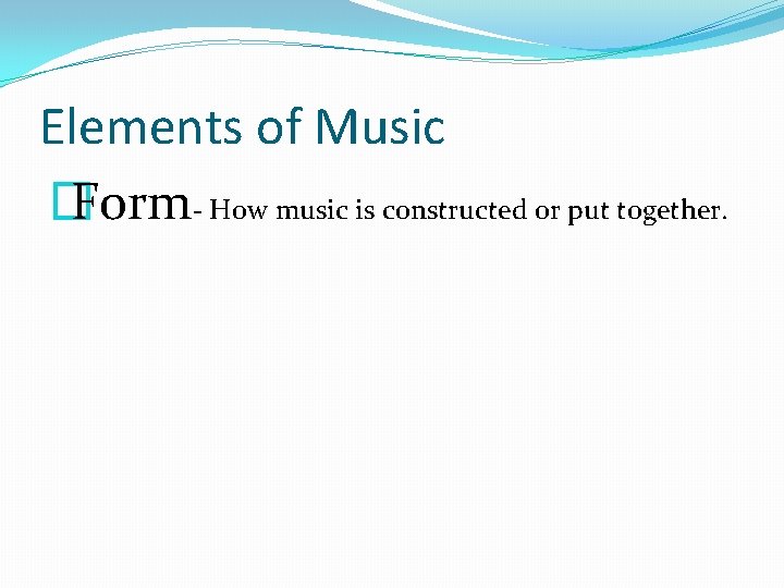 Elements of Music � Form- How music is constructed or put together. 