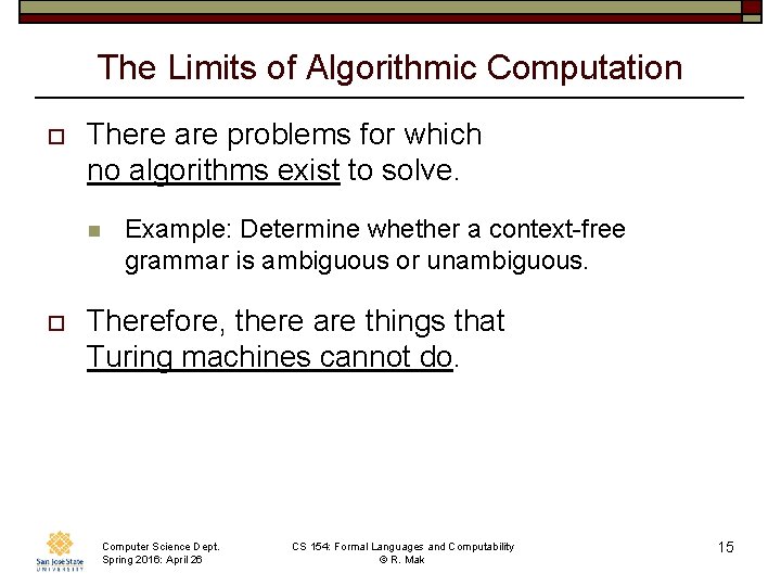 The Limits of Algorithmic Computation o There are problems for which no algorithms exist