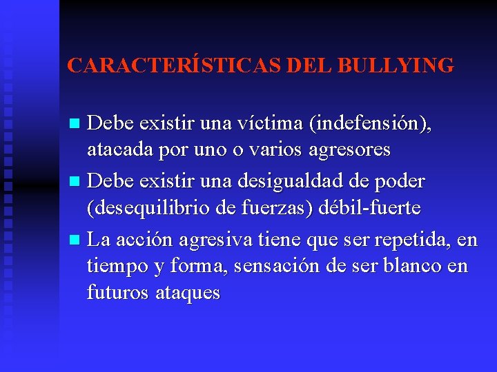 CARACTERÍSTICAS DEL BULLYING Debe existir una víctima (indefensión), atacada por uno o varios agresores