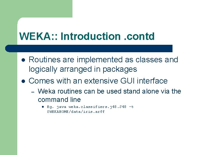 WEKA: : Introduction. contd l l Routines are implemented as classes and logically arranged
