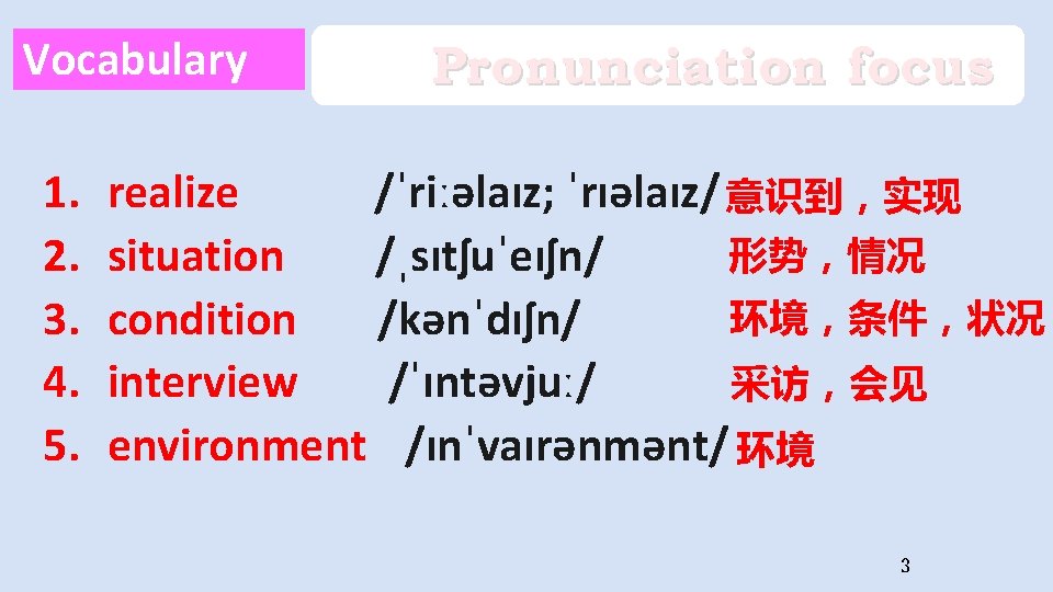 Vocabulary 1. 2. 3. 4. 5. Pronunciation focus realize /ˈriːəlaɪz; ˈrɪəlaɪz/ 意识到，实现 形势，情况 situation
