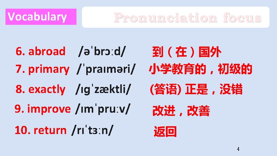 Vocabulary Pronunciation focus 6. abroad /əˈbrɔːd/ 7. primary /ˈpraɪməri/ 到（在）国外 小学教育的，初级的 8. exactly /ɪɡˈzæktli/