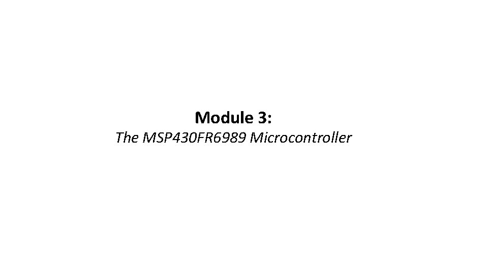 Module 3: The MSP 430 FR 6989 Microcontroller  Module 3: The MSP 430 FR 6989 Microcontroller