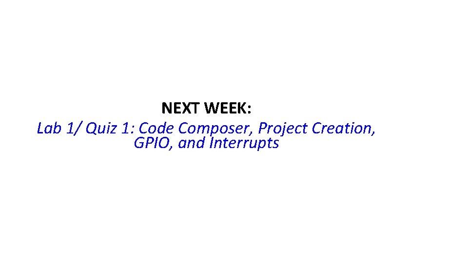 NEXT WEEK: Lab 1/ Quiz 1: Code Composer, Project Creation, GPIO, and Interrupts  NEXT WEEK: Lab 1/ Quiz 1: Code Composer, Project Creation, GPIO, and Interrupts
