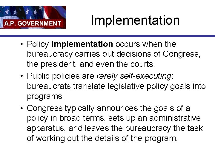 Implementation • Policy implementation occurs when the bureaucracy carries out decisions of Congress, the