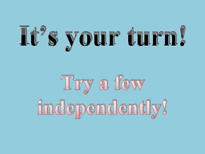 It’s your turn! Try a few independently! 