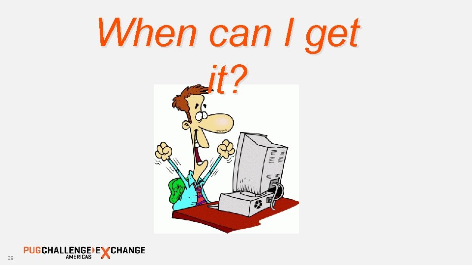 When can I get it? 29 