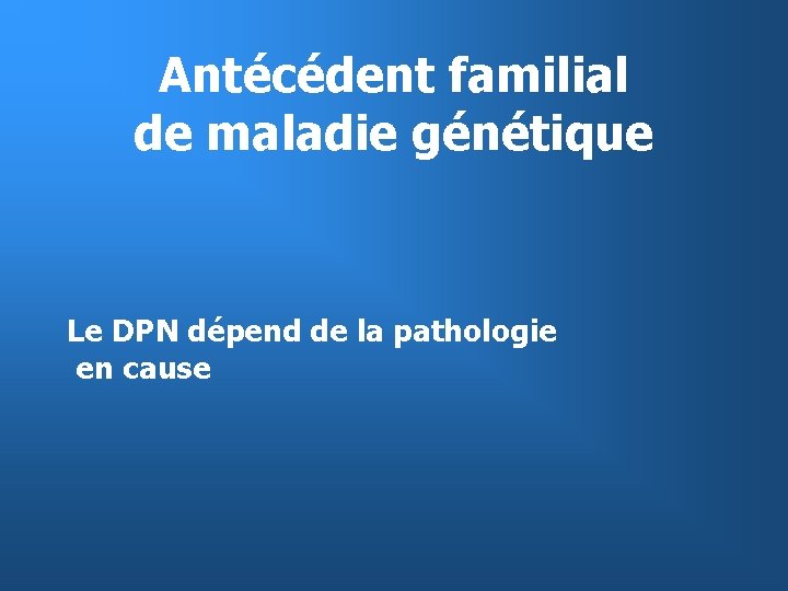 Antécédent familial de maladie génétique Le DPN dépend de la pathologie en cause 