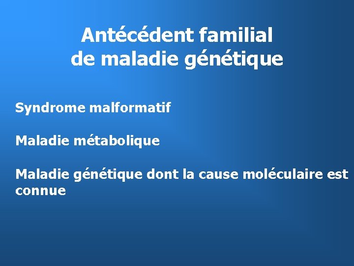 Antécédent familial de maladie génétique Syndrome malformatif Maladie métabolique Maladie génétique dont la cause