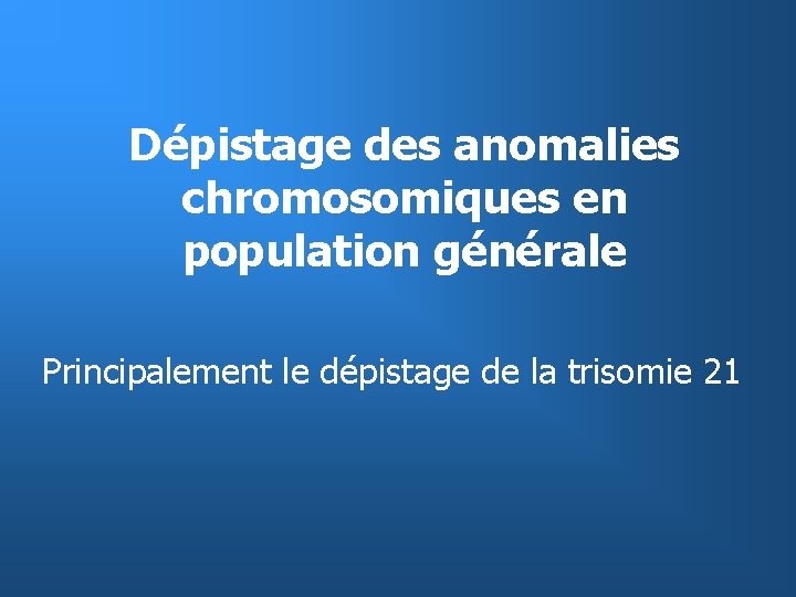 Dépistage des anomalies chromosomiques en population générale Principalement le dépistage de la trisomie 21