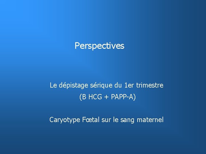 Perspectives Le dépistage sérique du 1 er trimestre (B HCG + PAPP-A) Caryotype Fœtal