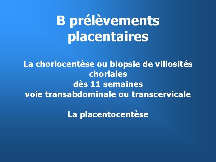 B prélèvements placentaires La choriocentèse ou biopsie de villosités choriales dès 11 semaines voie