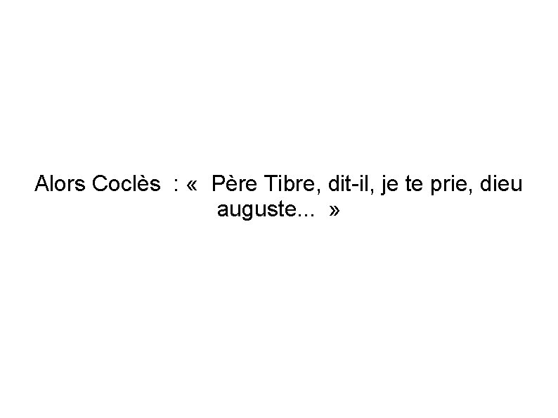 Alors Coclès : « Père Tibre, dit-il, je te prie, dieu auguste. . .