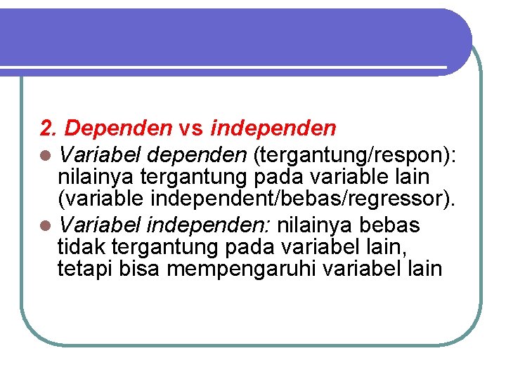 2. Dependen vs independen l Variabel dependen (tergantung/respon): nilainya tergantung pada variable lain (variable