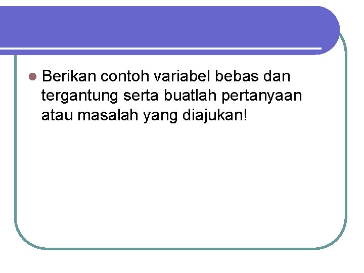 l Berikan contoh variabel bebas dan tergantung serta buatlah pertanyaan atau masalah yang diajukan!