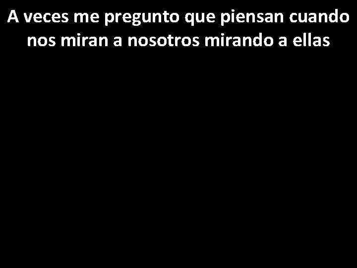 A veces me pregunto que piensan cuando nos miran a nosotros mirando a ellas