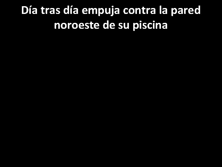 Día tras día empuja contra la pared noroeste de su piscina 